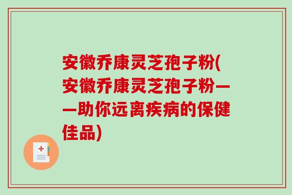 安徽乔康灵芝孢子粉(安徽乔康灵芝孢子粉——助你远离疾病的保健佳品)-第1张图片-破壁灵芝孢子粉研究指南 安徽乔康灵芝孢子粉(安徽乔康灵芝孢子粉——助你远离疾病的保健佳品)-第1张图片-破壁灵芝孢子粉研究指南