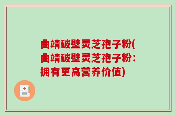 曲靖破壁灵芝孢子粉(曲靖破壁灵芝孢子粉:拥有更高营养价值)-第1张图片-破壁灵芝孢子粉研究指南 曲靖破壁灵芝孢子粉(曲靖破壁灵芝孢子粉:拥有更高营养价值)-第1张图片-破壁灵芝孢子粉研究指南