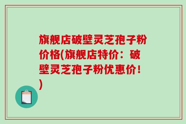 旗舰店破壁灵芝孢子粉价格(旗舰店特价:破壁灵芝孢子粉优惠价!)-第1张图片-破壁灵芝孢子粉研究指南 旗舰店破壁灵芝孢子粉价格(旗舰店特价:破壁灵芝孢子粉优惠价!)-第1张图片-破壁灵芝孢子粉研究指南