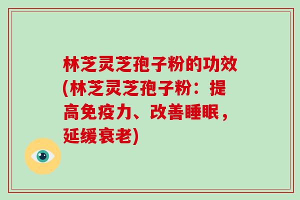 林芝灵芝孢子粉的功效(林芝灵芝孢子粉:提高免疫力、改善睡眠,延缓衰老)-第1张图片-破壁灵芝孢子粉研究指南 林芝灵芝孢子粉的功效(林芝灵芝孢子粉:提高免疫力、改善睡眠,延缓衰老)-第1张图片-破壁灵芝孢子粉研究指南