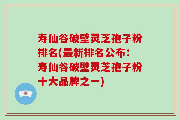 寿仙谷破壁灵芝孢子粉排名(最新排名公布:寿仙谷破壁灵芝孢子粉十大品牌之一)-第1张图片-破壁灵芝孢子粉研究指南 寿仙谷破壁灵芝孢子粉排名(最新排名公布:寿仙谷破壁灵芝孢子粉十大品牌之一)-第1张图片-破壁灵芝孢子粉研究指南