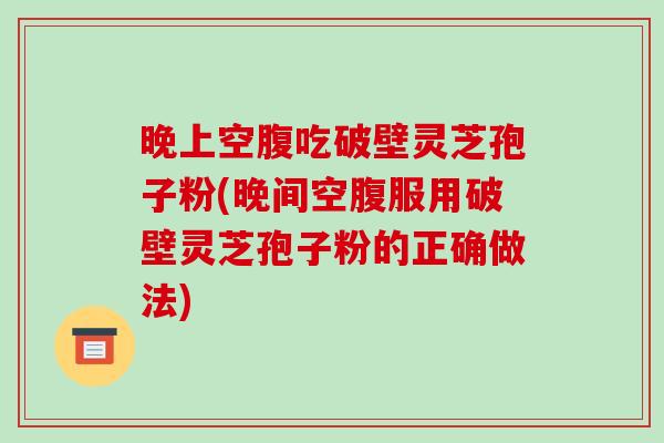晚上空腹吃破壁灵芝孢子粉(晚间空腹服用破壁灵芝孢子粉的正确做法)-第1张图片-破壁灵芝孢子粉研究指南 晚上空腹吃破壁灵芝孢子粉(晚间空腹服用破壁灵芝孢子粉的正确做法)-第1张图片-破壁灵芝孢子粉研究指南