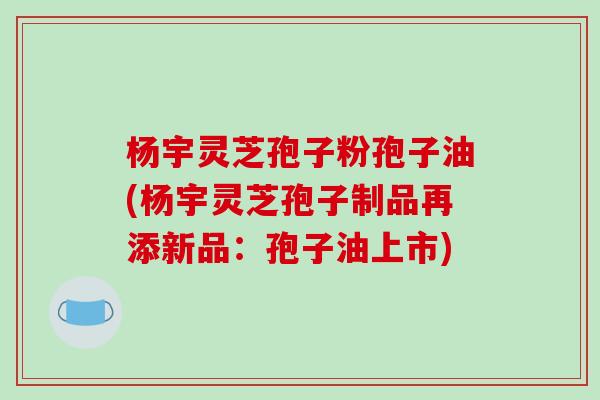 杨宇灵芝孢子粉孢子油(杨宇灵芝孢子制品再添新品:孢子油上市)-第1张图片-破壁灵芝孢子粉研究指南 杨宇灵芝孢子粉孢子油(杨宇灵芝孢子制品再添新品:孢子油上市)-第1张图片-破壁灵芝孢子粉研究指南