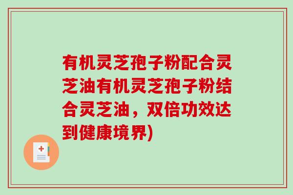 有机灵芝孢子粉配合灵芝油有机灵芝孢子粉结合灵芝油,双倍功效达到健康境界)-第1张图片-破壁灵芝孢子粉研究指南 有机灵芝孢子粉配合灵芝油有机灵芝孢子粉结合灵芝油,双倍功效达到健康境界)-第1张图片-破壁灵芝孢子粉研究指南