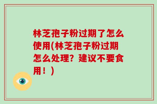 林芝孢子粉过期了怎么使用(林芝孢子粉过期怎么处理?建议不要食用!)-第1张图片-破壁灵芝孢子粉研究指南 林芝孢子粉过期了怎么使用(林芝孢子粉过期怎么处理?建议不要食用!)-第1张图片-破壁灵芝孢子粉研究指南