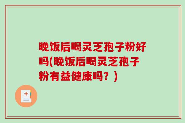 晚饭后喝灵芝孢子粉好吗(晚饭后喝灵芝孢子粉有益健康吗？)-第1张图片-破壁灵芝孢子粉研究指南