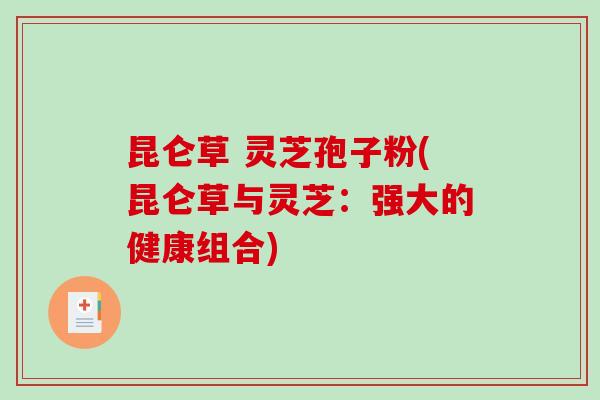 昆仑草 灵芝孢子粉(昆仑草与灵芝:强大的健康组合)-第1张图片-破壁灵芝孢子粉研究指南 昆仑草 灵芝孢子粉(昆仑草与灵芝:强大的健康组合)-第1张图片-破壁灵芝孢子粉研究指南