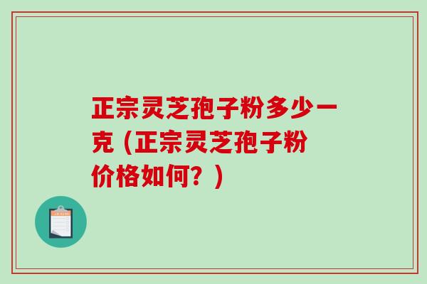 正宗灵芝孢子粉多少一克 (正宗灵芝孢子粉价格如何？)-第1张图片-破壁灵芝孢子粉研究指南