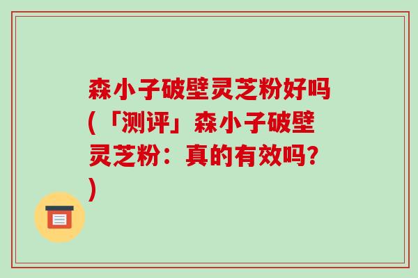 森小子破壁灵芝粉好吗(「测评」森小子破壁灵芝粉:真的有效吗?)-第1张图片-破壁灵芝孢子粉研究指南 森小子破壁灵芝粉好吗(「测评」森小子破壁灵芝粉:真的有效吗?)-第1张图片-破壁灵芝孢子粉研究指南