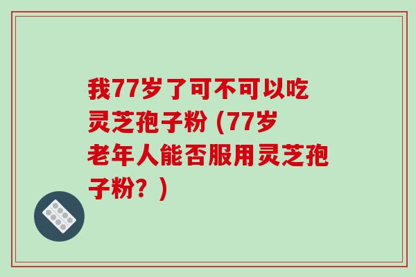 我77岁了可不可以吃灵芝孢子粉 (77岁老年人能否服用灵芝孢子粉?)-第1张图片-破壁灵芝孢子粉研究指南 我77岁了可不可以吃灵芝孢子粉 (77岁老年人能否服用灵芝孢子粉?)-第1张图片-破壁灵芝孢子粉研究指南