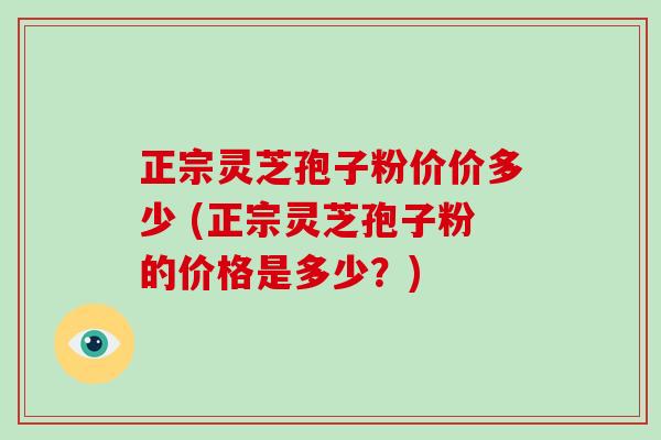 正宗灵芝孢子粉价价多少 (正宗灵芝孢子粉的价格是多少?)-第1张图片-破壁灵芝孢子粉研究指南 正宗灵芝孢子粉价价多少 (正宗灵芝孢子粉的价格是多少?)-第1张图片-破壁灵芝孢子粉研究指南