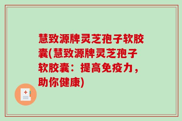 慧致源牌灵芝孢子软胶囊(慧致源牌灵芝孢子软胶囊:提高免疫力,助你健康)-第1张图片-破壁灵芝孢子粉研究指南 慧致源牌灵芝孢子软胶囊(慧致源牌灵芝孢子软胶囊:提高免疫力,助你健康)-第1张图片-破壁灵芝孢子粉研究指南