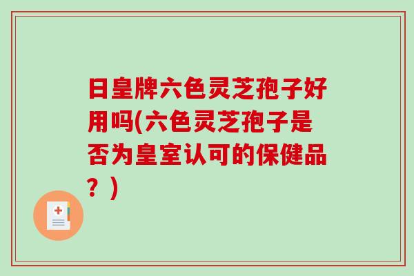 日皇牌六色灵芝孢子好用吗(六色灵芝孢子是否为皇室认可的保健品?)-第1张图片-破壁灵芝孢子粉研究指南 日皇牌六色灵芝孢子好用吗(六色灵芝孢子是否为皇室认可的保健品?)-第1张图片-破壁灵芝孢子粉研究指南
