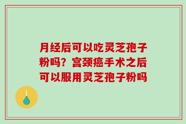 月经后可以吃灵芝孢子粉吗?宫颈癌手术之后可以服用灵芝孢子粉吗-第1张图片-破壁灵芝孢子粉研究指南 月经后可以吃灵芝孢子粉吗?宫颈癌手术之后可以服用灵芝孢子粉吗-第1张图片-破壁灵芝孢子粉研究指南