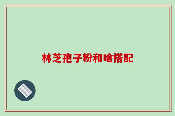 林芝孢子粉和啥搭配-第1张图片-破壁灵芝孢子粉研究指南 林芝孢子粉和啥搭配-第1张图片-破壁灵芝孢子粉研究指南