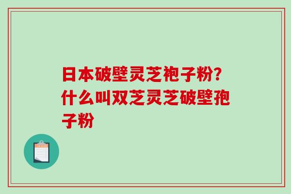 日本破壁灵芝袍子粉?什么叫双芝灵芝破壁孢子粉-第1张图片-破壁灵芝孢子粉研究指南 日本破壁灵芝袍子粉?什么叫双芝灵芝破壁孢子粉-第1张图片-破壁灵芝孢子粉研究指南