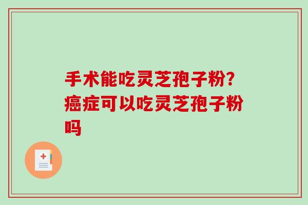 手术能吃灵芝孢子粉?癌症可以吃灵芝孢子粉吗-第1张图片-破壁灵芝孢子粉研究指南 手术能吃灵芝孢子粉?癌症可以吃灵芝孢子粉吗-第1张图片-破壁灵芝孢子粉研究指南