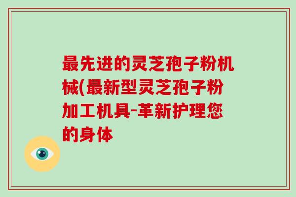 最先进的灵芝孢子粉机械(最新型灵芝孢子粉加工机具-革新护理您的身体-第1张图片-破壁灵芝孢子粉研究指南