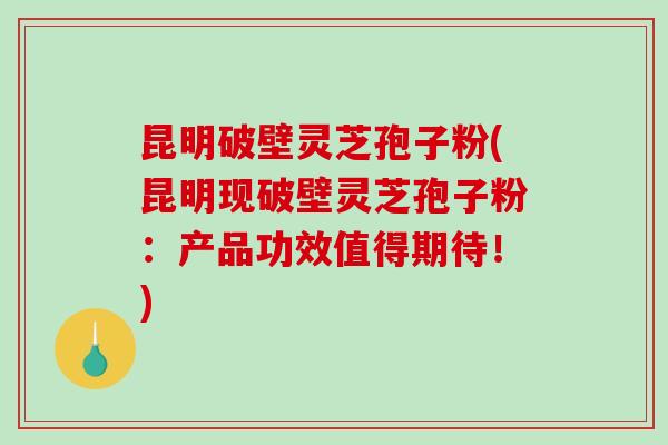 昆明破壁灵芝孢子粉(昆明现破壁灵芝孢子粉:产品功效值得期待!)-第1张图片-破壁灵芝孢子粉研究指南 昆明破壁灵芝孢子粉(昆明现破壁灵芝孢子粉:产品功效值得期待!)-第1张图片-破壁灵芝孢子粉研究指南