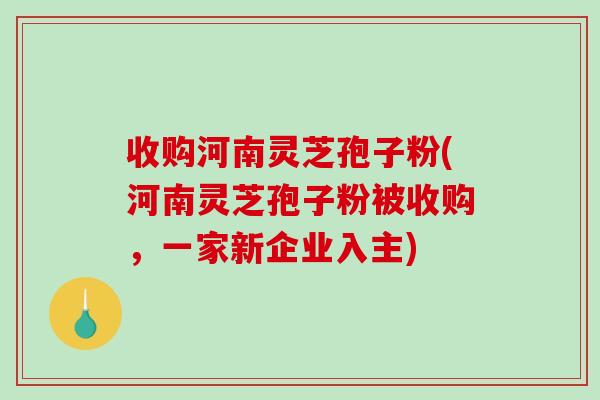 收购河南灵芝孢子粉(河南灵芝孢子粉被收购,一家新企业入主)-第1张图片-破壁灵芝孢子粉研究指南 收购河南灵芝孢子粉(河南灵芝孢子粉被收购,一家新企业入主)-第1张图片-破壁灵芝孢子粉研究指南