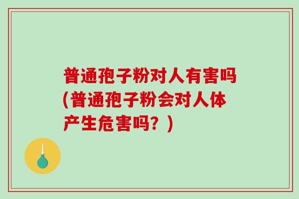 普通孢子粉对人有害吗(普通孢子粉会对人体产生危害吗?)-第1张图片-破壁灵芝孢子粉研究指南 普通孢子粉对人有害吗(普通孢子粉会对人体产生危害吗?)-第1张图片-破壁灵芝孢子粉研究指南