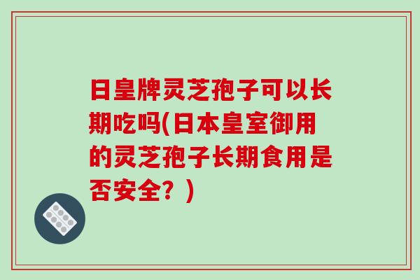 日皇牌灵芝孢子可以长期吃吗(日本皇室御用的灵芝孢子长期食用是否安全？)-第1张图片-破壁灵芝孢子粉研究指南