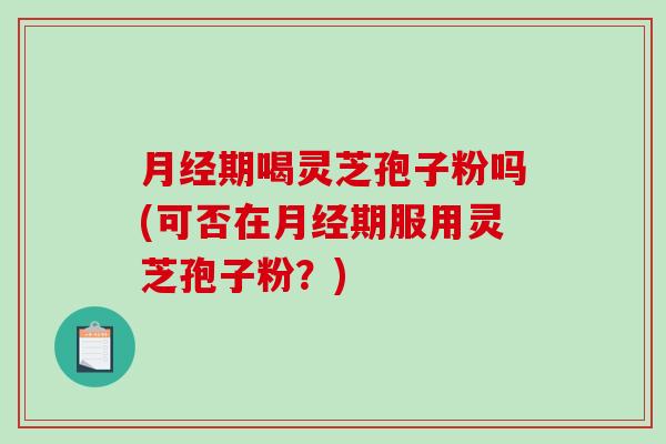 月经期喝灵芝孢子粉吗(可否在月经期服用灵芝孢子粉？)-第1张图片-破壁灵芝孢子粉研究指南