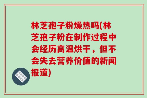 林芝孢子粉燥热吗(林芝孢子粉在制作过程中会经历高温烘干,但不会失去营养价值的新闻报道)-第1张图片-破壁灵芝孢子粉研究指南 林芝孢子粉燥热吗(林芝孢子粉在制作过程中会经历高温烘干,但不会失去营养价值的新闻报道)-第1张图片-破壁灵芝孢子粉研究指南