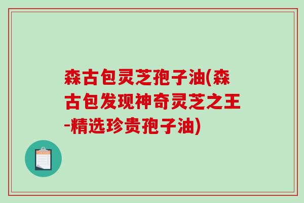 森古包灵芝孢子油(森古包发现神奇灵芝之王-精选珍贵孢子油)-第1张图片-破壁灵芝孢子粉研究指南