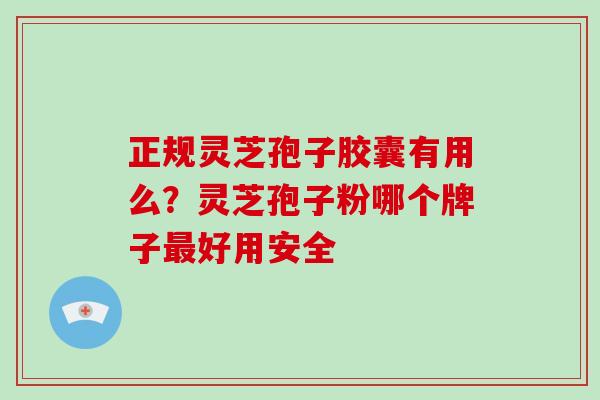 正规灵芝孢子胶囊有用么?灵芝孢子粉哪个牌子最好用安全-第1张图片-破壁灵芝孢子粉研究指南 正规灵芝孢子胶囊有用么?灵芝孢子粉哪个牌子最好用安全-第1张图片-破壁灵芝孢子粉研究指南