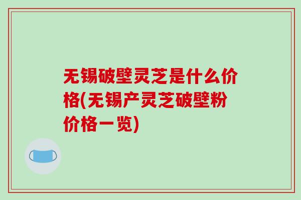 无锡破壁灵芝是什么价格(无锡产灵芝破壁粉价格一览)-第1张图片-破壁灵芝孢子粉研究指南 无锡破壁灵芝是什么价格(无锡产灵芝破壁粉价格一览)-第1张图片-破壁灵芝孢子粉研究指南