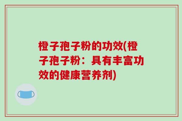 橙子孢子粉的功效(橙子孢子粉:具有丰富功效的健康营养剂)-第1张图片-破壁灵芝孢子粉研究指南 橙子孢子粉的功效(橙子孢子粉:具有丰富功效的健康营养剂)-第1张图片-破壁灵芝孢子粉研究指南