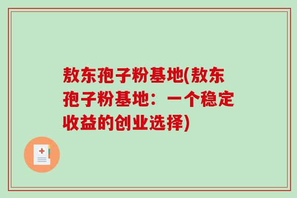 敖东孢子粉基地(敖东孢子粉基地：一个稳定收益的创业选择)-第1张图片-破壁灵芝孢子粉研究指南