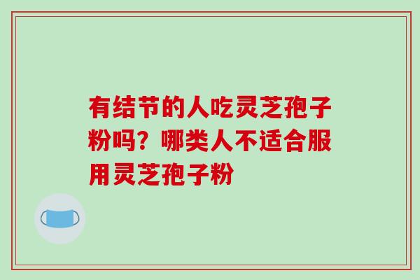 有结节的人吃灵芝孢子粉吗？哪类人不适合服用灵芝孢子粉-第1张图片-破壁灵芝孢子粉研究指南