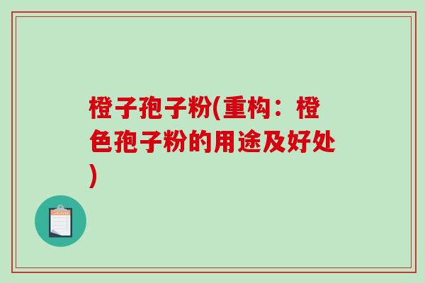 橙子孢子粉(重构:橙色孢子粉的用途及好处)-第1张图片-破壁灵芝孢子粉研究指南 橙子孢子粉(重构:橙色孢子粉的用途及好处)-第1张图片-破壁灵芝孢子粉研究指南