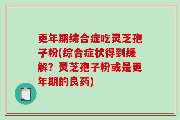 更年期综合症吃灵芝孢子粉(综合症状得到缓解?灵芝孢子粉或是更年期的良药)-第1张图片-破壁灵芝孢子粉研究指南 更年期综合症吃灵芝孢子粉(综合症状得到缓解?灵芝孢子粉或是更年期的良药)-第1张图片-破壁灵芝孢子粉研究指南
