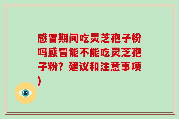 感冒期间吃灵芝孢子粉吗感冒能不能吃灵芝孢子粉?建议和注意事项)-第1张图片-破壁灵芝孢子粉研究指南 感冒期间吃灵芝孢子粉吗感冒能不能吃灵芝孢子粉?建议和注意事项)-第1张图片-破壁灵芝孢子粉研究指南
