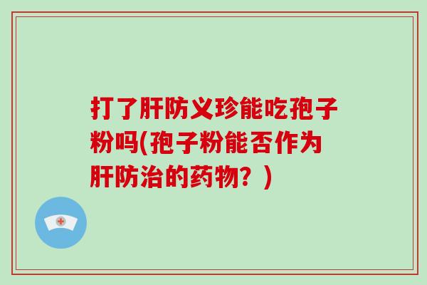 打了肝防义珍能吃孢子粉吗(孢子粉能否作为肝防治的药物？)-第1张图片-破壁灵芝孢子粉研究指南