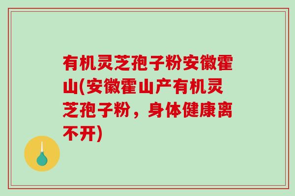 有机灵芝孢子粉安徽霍山(安徽霍山产有机灵芝孢子粉，身体健康离不开)-第1张图片-破壁灵芝孢子粉研究指南