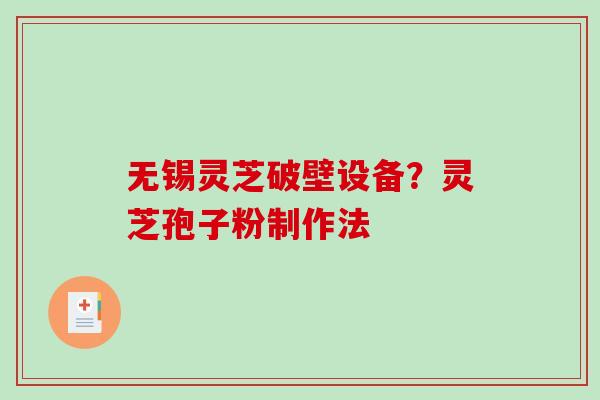 无锡灵芝破壁设备？灵芝孢子粉制作法-第1张图片-破壁灵芝孢子粉研究指南