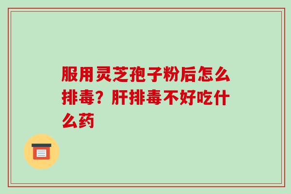 服用灵芝孢子粉后怎么排毒?肝排毒不好吃什么药-第1张图片-破壁灵芝孢子粉研究指南 服用灵芝孢子粉后怎么排毒?肝排毒不好吃什么药-第1张图片-破壁灵芝孢子粉研究指南
