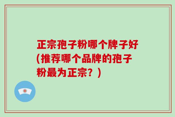 正宗孢子粉哪个牌子好(推荐哪个品牌的孢子粉最为正宗?)-第1张图片-破壁灵芝孢子粉研究指南 正宗孢子粉哪个牌子好(推荐哪个品牌的孢子粉最为正宗?)-第1张图片-破壁灵芝孢子粉研究指南