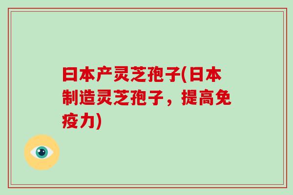曰本产灵芝孢子(日本制造灵芝孢子,提高免疫力)-第1张图片-破壁灵芝孢子粉研究指南 曰本产灵芝孢子(日本制造灵芝孢子,提高免疫力)-第1张图片-破壁灵芝孢子粉研究指南