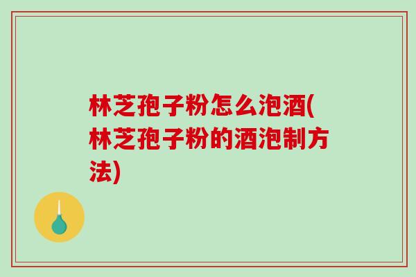林芝孢子粉怎么泡酒(林芝孢子粉的酒泡制方法)-第1张图片-破壁灵芝孢子粉研究指南 林芝孢子粉怎么泡酒(林芝孢子粉的酒泡制方法)-第1张图片-破壁灵芝孢子粉研究指南