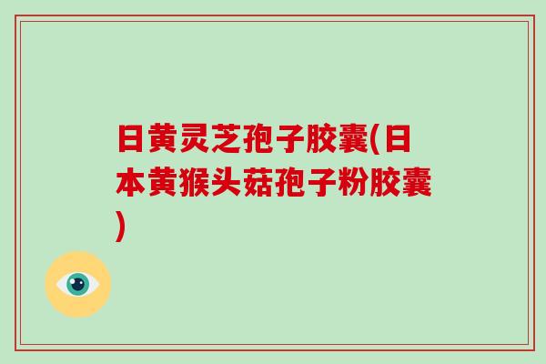 日黄灵芝孢子胶囊(日本黄猴头菇孢子粉胶囊)-第1张图片-破壁灵芝孢子粉研究指南