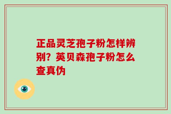 正品灵芝孢子粉怎样辨别?英贝森孢子粉怎么查真伪-第1张图片-破壁灵芝孢子粉研究指南 正品灵芝孢子粉怎样辨别?英贝森孢子粉怎么查真伪-第1张图片-破壁灵芝孢子粉研究指南