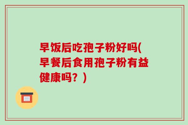 早饭后吃孢子粉好吗(早餐后食用孢子粉有益健康吗?)-第1张图片-破壁灵芝孢子粉研究指南 早饭后吃孢子粉好吗(早餐后食用孢子粉有益健康吗?)-第1张图片-破壁灵芝孢子粉研究指南