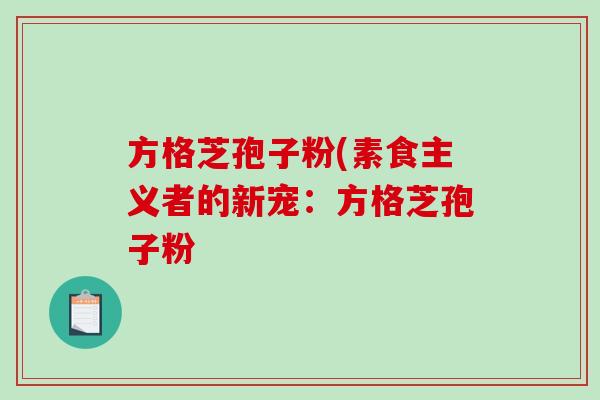 方格芝孢子粉(素食主义者的新宠:方格芝孢子粉-第1张图片-破壁灵芝孢子粉研究指南 方格芝孢子粉(素食主义者的新宠:方格芝孢子粉-第1张图片-破壁灵芝孢子粉研究指南