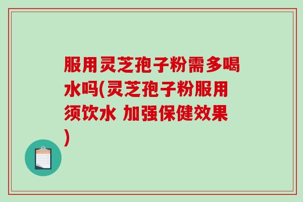 服用灵芝孢子粉需多喝水吗(灵芝孢子粉服用须饮水 加强保健效果)-第1张图片-破壁灵芝孢子粉研究指南