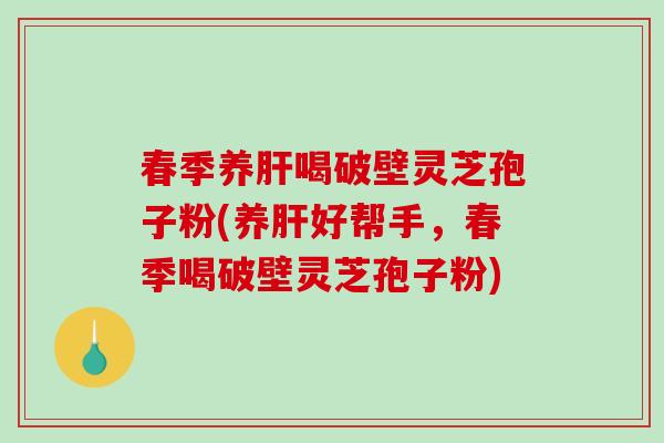 春季养肝喝破壁灵芝孢子粉(养肝好帮手,春季喝破壁灵芝孢子粉)-第1张图片-破壁灵芝孢子粉研究指南 春季养肝喝破壁灵芝孢子粉(养肝好帮手,春季喝破壁灵芝孢子粉)-第1张图片-破壁灵芝孢子粉研究指南